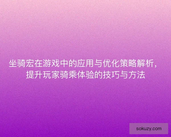 坐骑宏在游戏中的应用与优化策略解析，提升玩家骑乘体验的技巧与方法