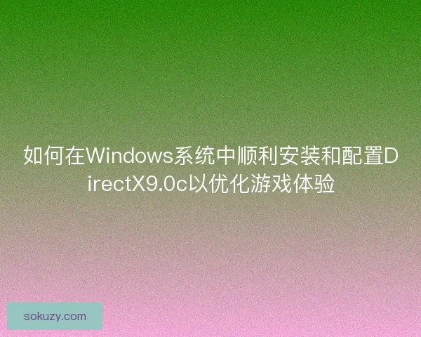 如何在Windows系统中顺利安装和配置DirectX9.0c以优化游戏体验
