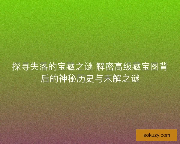 探寻失落的宝藏之谜 解密高级藏宝图背后的神秘历史与未解之谜
