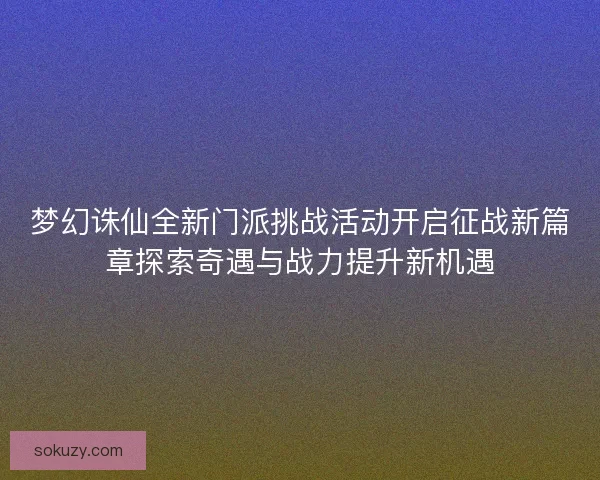 梦幻诛仙全新门派挑战活动开启征战新篇章探索奇遇与战力提升新机遇