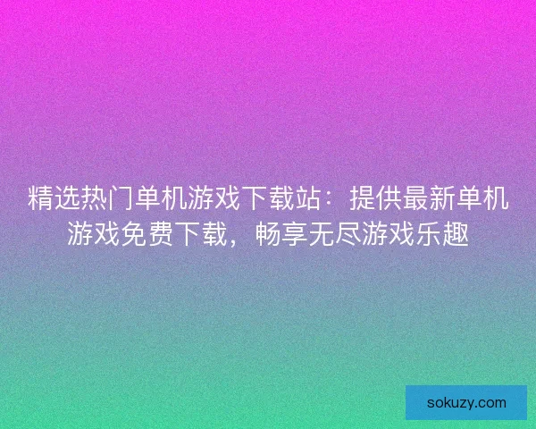 精选热门单机游戏下载站：提供最新单机游戏免费下载，畅享无尽游戏乐趣