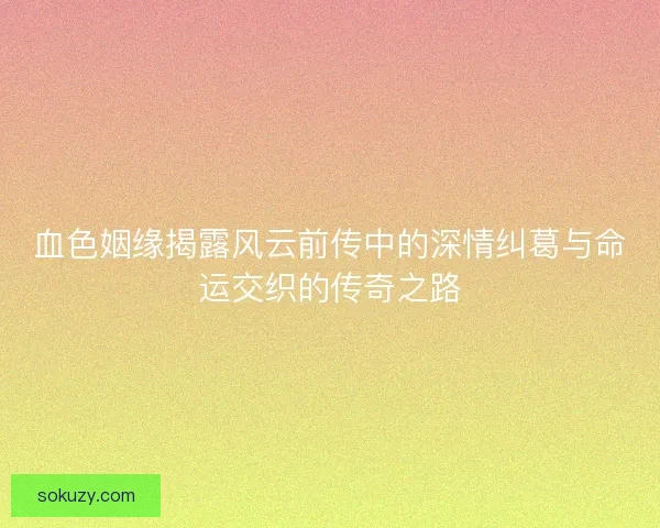 血色姻缘揭露风云前传中的深情纠葛与命运交织的传奇之路