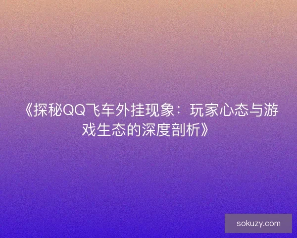 《探秘QQ飞车外挂现象：玩家心态与游戏生态的深度剖析》