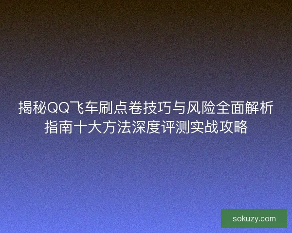 揭秘QQ飞车刷点卷技巧与风险全面解析指南十大方法深度评测实战攻略
