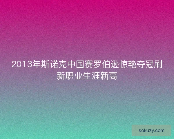 2013年斯诺克中国赛罗伯逊惊艳夺冠刷新职业生涯新高