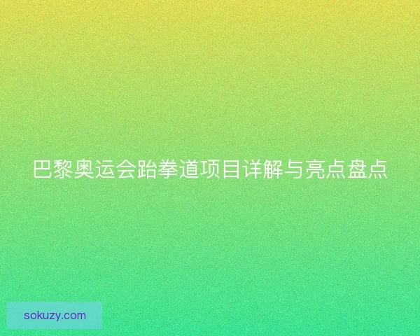 巴黎奥运会跆拳道项目详解与亮点盘点