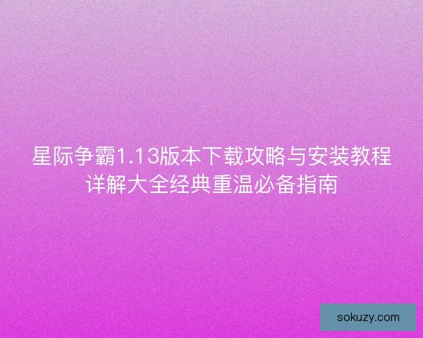 星际争霸1.13版本下载攻略与安装教程详解大全经典重温必备指南