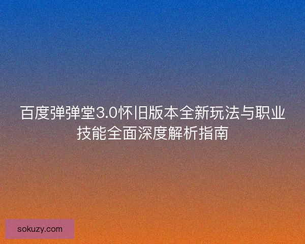 百度弹弹堂3.0怀旧版本全新玩法与职业技能全面深度解析指南