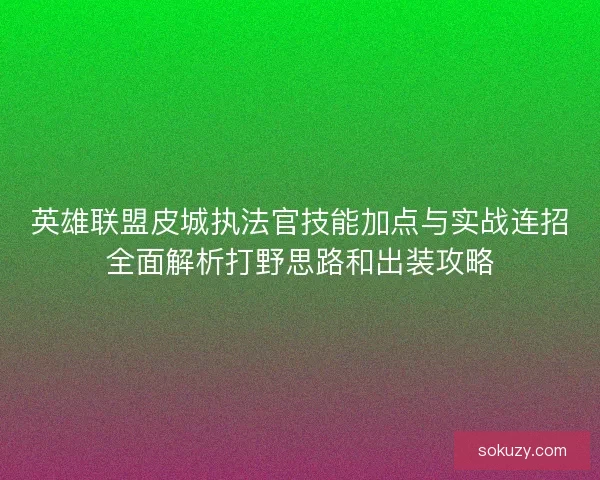 英雄联盟皮城执法官技能加点与实战连招全面解析打野思路和出装攻略