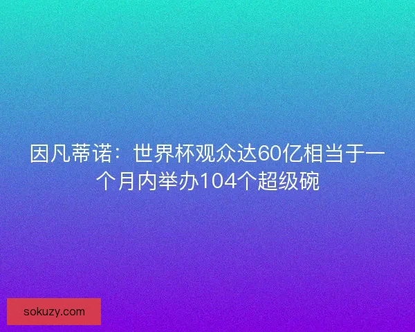 因凡蒂诺：世界杯观众达60亿相当于一个月内举办104个超级碗