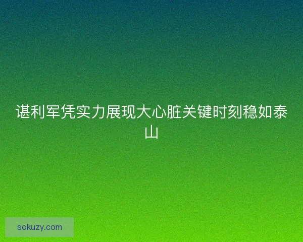 谌利军凭实力展现大心脏关键时刻稳如泰山