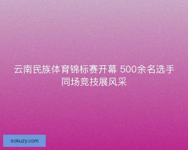 云南民族体育锦标赛开幕 500余名选手同场竞技展风采
