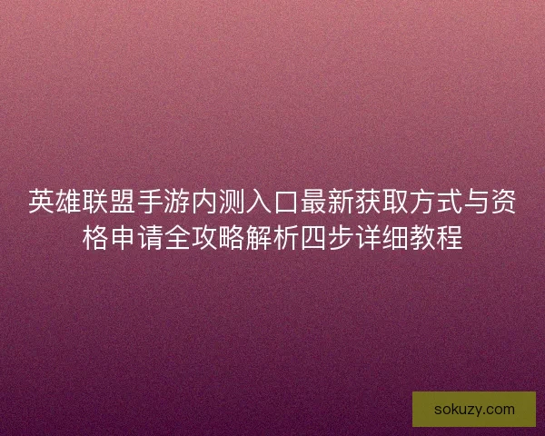 英雄联盟手游内测入口最新获取方式与资格申请全攻略解析四步详细教程