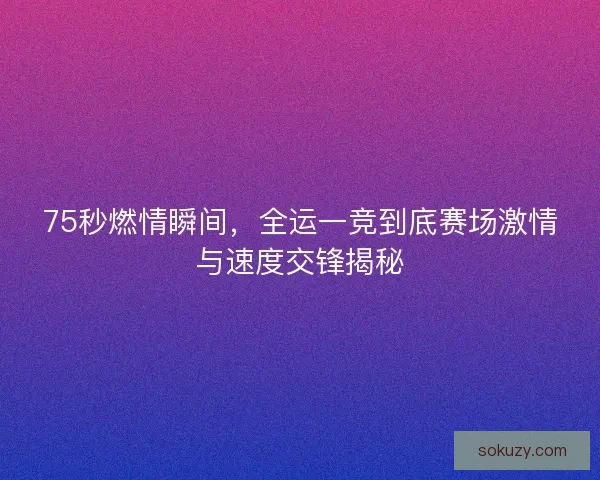 75秒燃情瞬间，全运一竞到底赛场激情与速度交锋揭秘