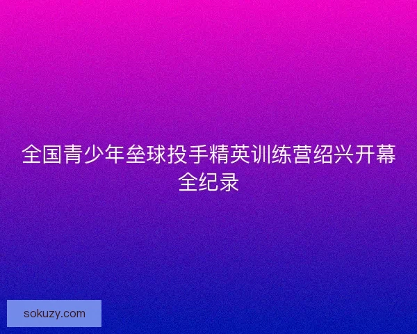 全国青少年垒球投手精英训练营绍兴开幕全纪录