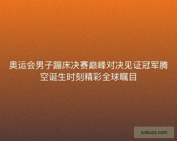 奥运会男子蹦床决赛巅峰对决见证冠军腾空诞生时刻精彩全球瞩目