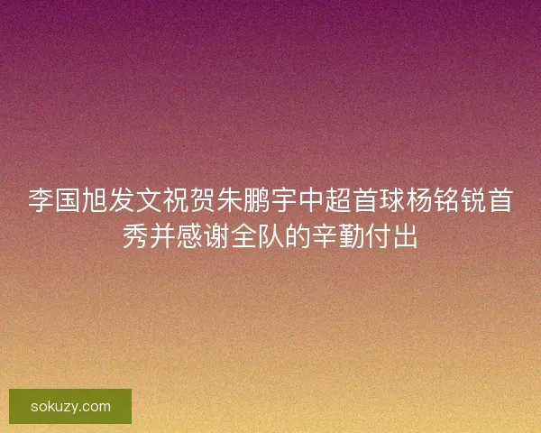 李国旭发文祝贺朱鹏宇中超首球杨铭锐首秀并感谢全队的辛勤付出
