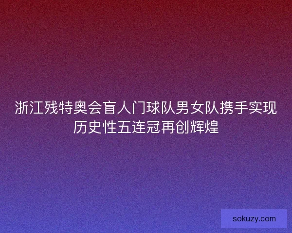 浙江残特奥会盲人门球队男女队携手实现历史性五连冠再创辉煌