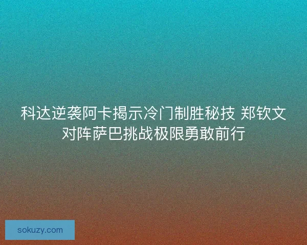 科达逆袭阿卡揭示冷门制胜秘技 郑钦文对阵萨巴挑战极限勇敢前行
