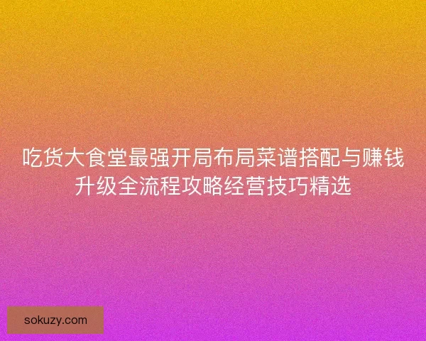 吃货大食堂最强开局布局菜谱搭配与赚钱升级全流程攻略经营技巧精选