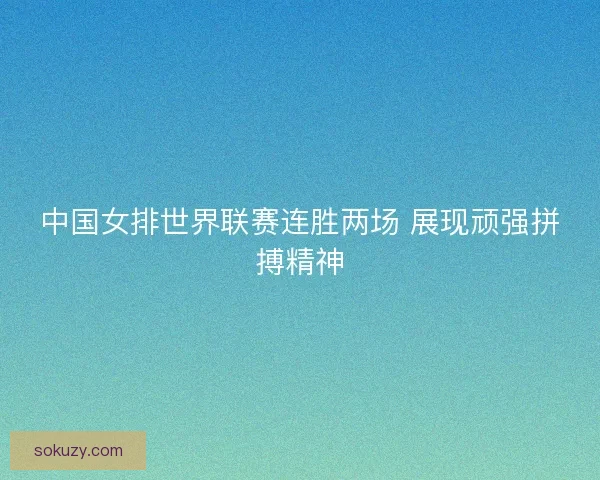 中国女排世界联赛连胜两场 展现顽强拼搏精神