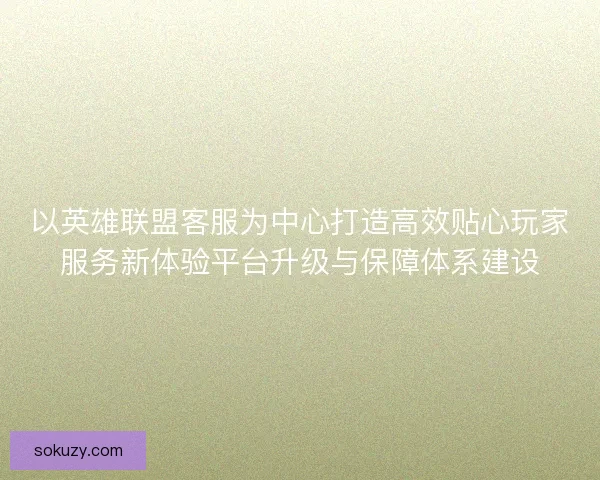 以英雄联盟客服为中心打造高效贴心玩家服务新体验平台升级与保障体系建设