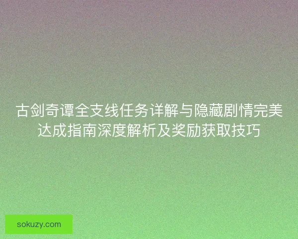 古剑奇谭全支线任务详解与隐藏剧情完美达成指南深度解析及奖励获取技巧