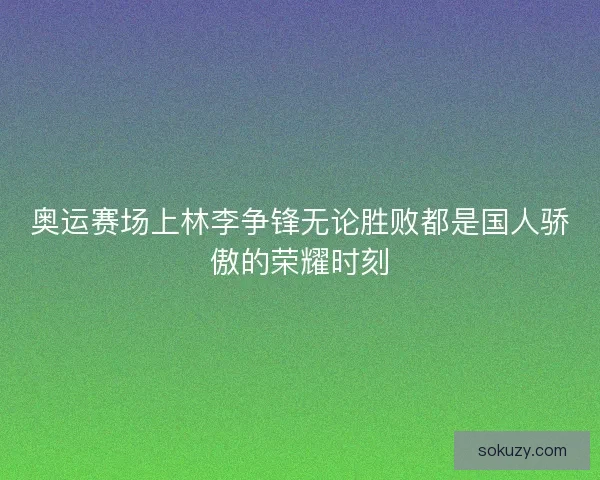 奥运赛场上林李争锋无论胜败都是国人骄傲的荣耀时刻