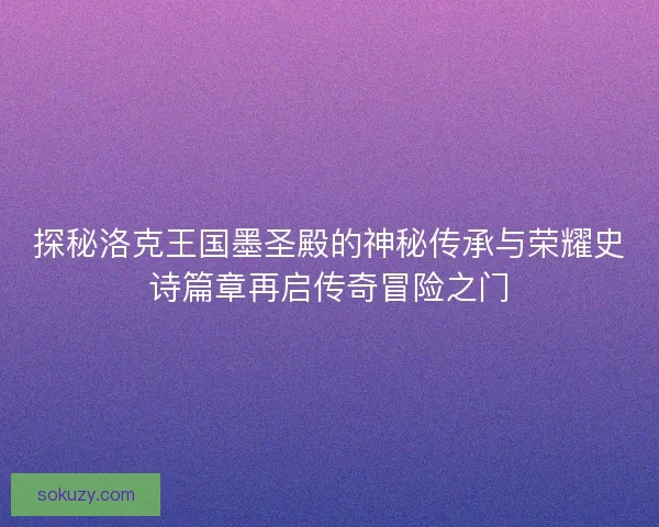 探秘洛克王国墨圣殿的神秘传承与荣耀史诗篇章再启传奇冒险之门