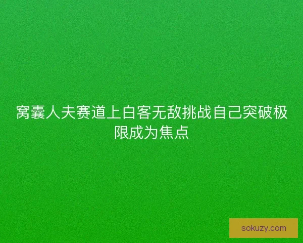 窝囊人夫赛道上白客无敌挑战自己突破极限成为焦点