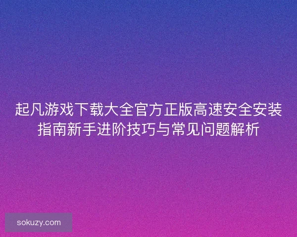 起凡游戏下载大全官方正版高速安全安装指南新手进阶技巧与常见问题解析