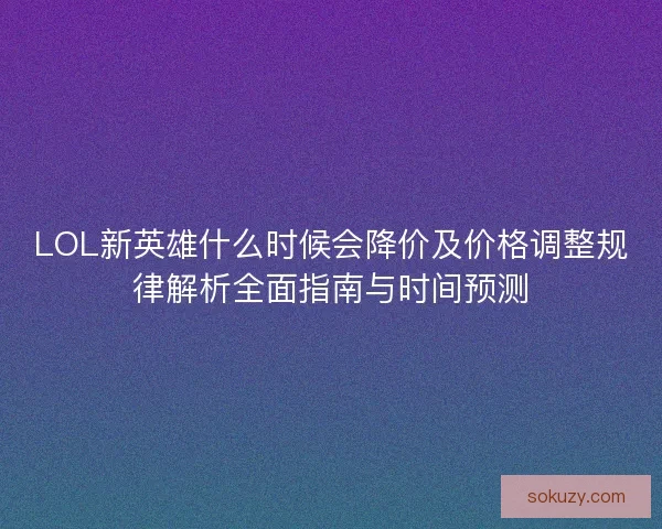 LOL新英雄什么时候会降价及价格调整规律解析全面指南与时间预测