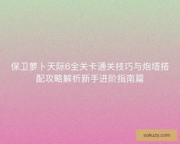 保卫萝卜天际6全关卡通关技巧与炮塔搭配攻略解析新手进阶指南篇