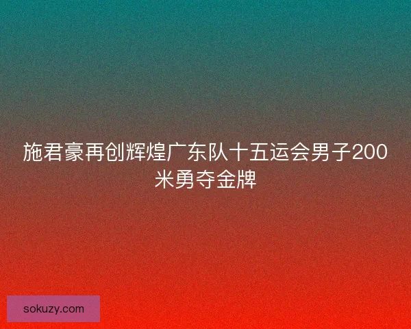 施君豪再创辉煌广东队十五运会男子200米勇夺金牌
