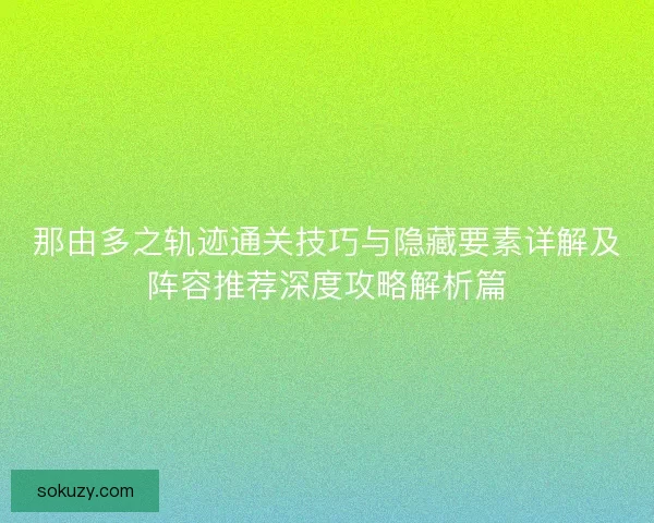 那由多之轨迹通关技巧与隐藏要素详解及阵容推荐深度攻略解析篇