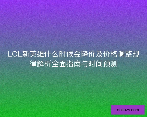 LOL新英雄什么时候会降价及价格调整规律解析全面指南与时间预测