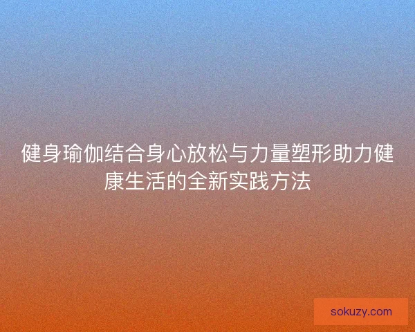 健身瑜伽结合身心放松与力量塑形助力健康生活的全新实践方法