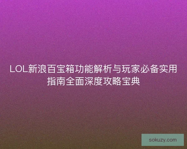 LOL新浪百宝箱功能解析与玩家必备实用指南全面深度攻略宝典