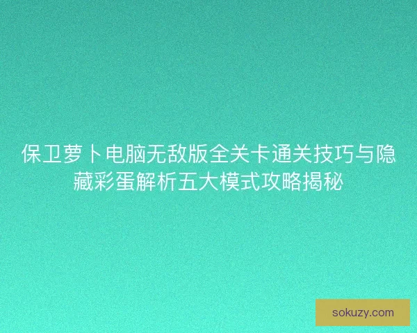 保卫萝卜电脑无敌版全关卡通关技巧与隐藏彩蛋解析五大模式攻略揭秘