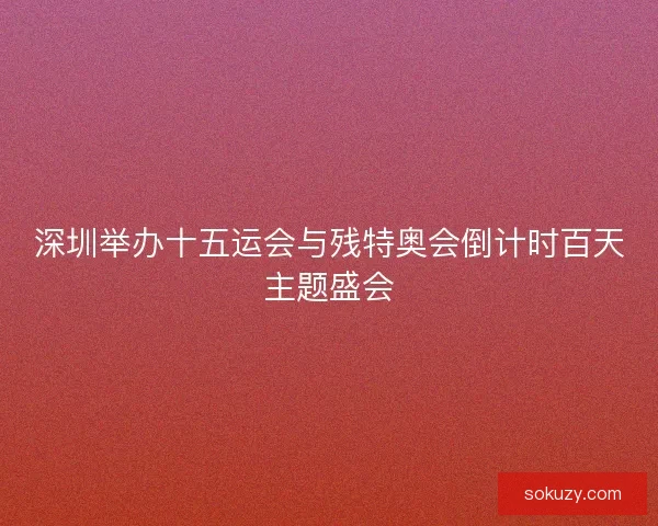 深圳举办十五运会与残特奥会倒计时百天主题盛会