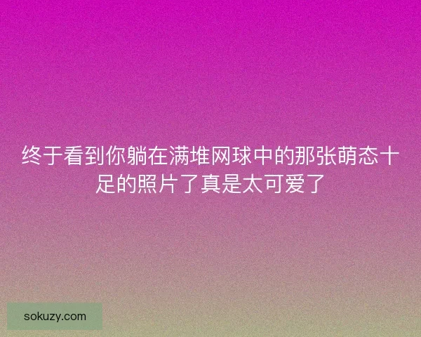 终于看到你躺在满堆网球中的那张萌态十足的照片了真是太可爱了