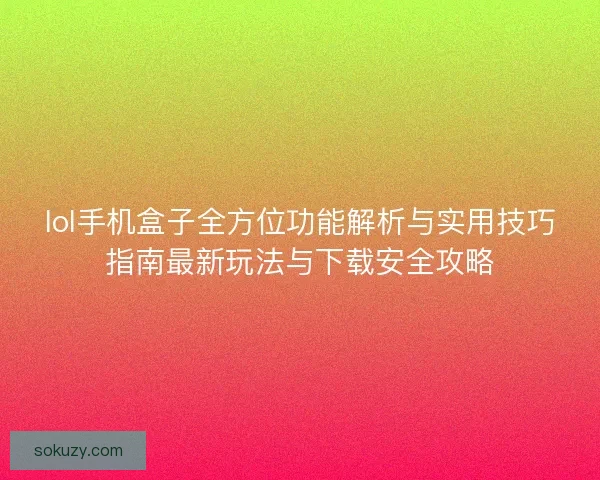 lol手机盒子全方位功能解析与实用技巧指南最新玩法与下载安全攻略