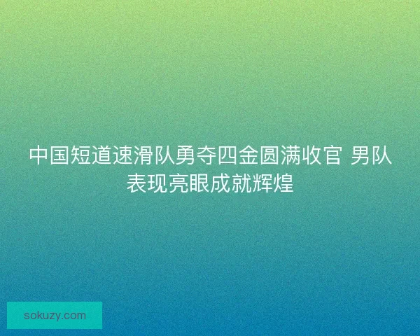 中国短道速滑队勇夺四金圆满收官 男队表现亮眼成就辉煌