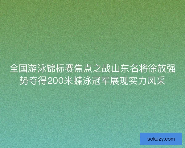 全国游泳锦标赛焦点之战山东名将徐放强势夺得200米蝶泳冠军展现实力风采