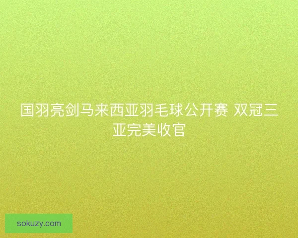 国羽亮剑马来西亚羽毛球公开赛 双冠三亚完美收官