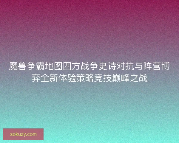 魔兽争霸地图四方战争史诗对抗与阵营博弈全新体验策略竞技巅峰之战