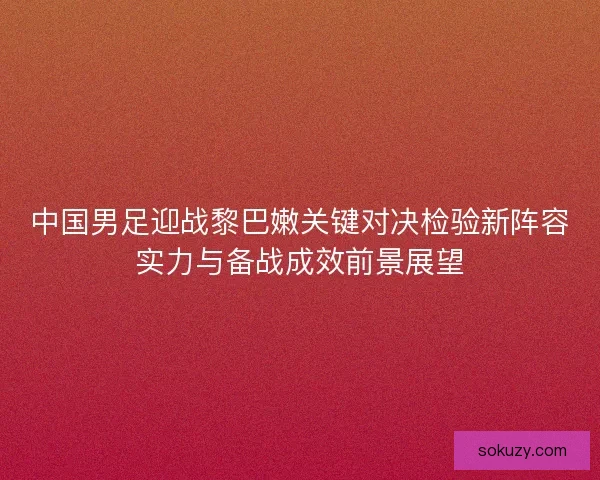 中国男足迎战黎巴嫩关键对决检验新阵容实力与备战成效前景展望