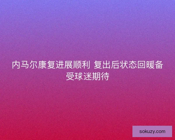 内马尔康复进展顺利 复出后状态回暖备受球迷期待