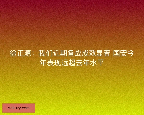 徐正源：我们近期备战成效显著 国安今年表现远超去年水平