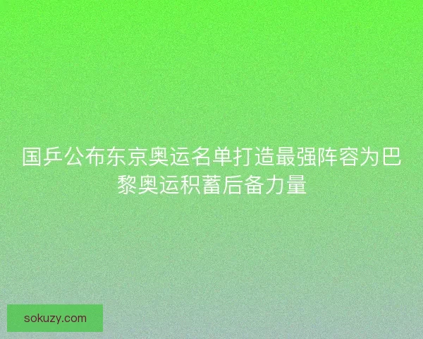 国乒公布东京奥运名单打造最强阵容为巴黎奥运积蓄后备力量